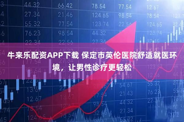 牛来乐配资APP下载 保定市英伦医院舒适就医环境，让男性诊疗更轻松